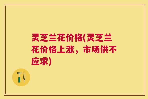 灵芝兰花价格(灵芝兰花价格上涨，市场供不应求)