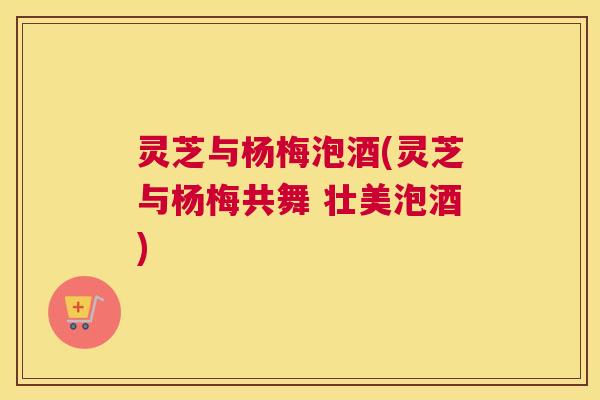 灵芝与杨梅泡酒(灵芝与杨梅共舞 壮美泡酒)