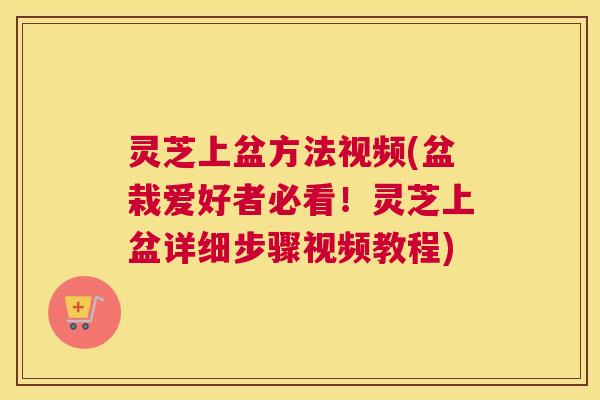 灵芝上盆方法视频(盆栽爱好者必看！灵芝上盆详细步骤视频教程)