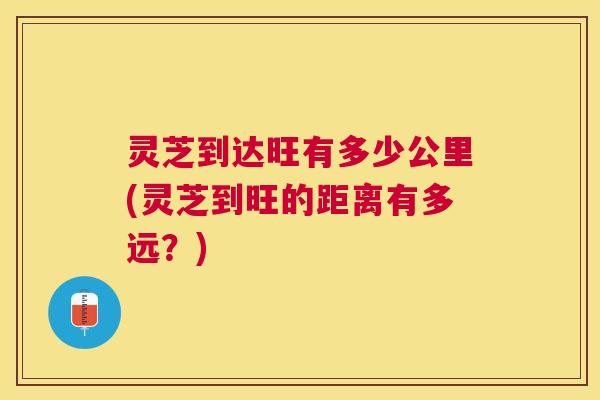 灵芝到达旺有多少公里(灵芝到旺的距离有多远？)