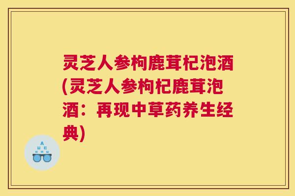 灵芝人参枸鹿茸杞泡酒(灵芝人参枸杞鹿茸泡酒：再现中草药养生经典)