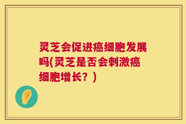 灵芝会促进细胞发展吗(灵芝是否会刺激细胞增长?) 灵芝会促进细胞发展吗(灵芝是否会刺激细胞增长?)
