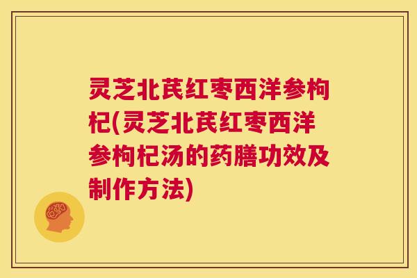 灵芝北芪红枣西洋参枸杞(灵芝北芪红枣西洋参枸杞汤的药膳功效及制作方法)