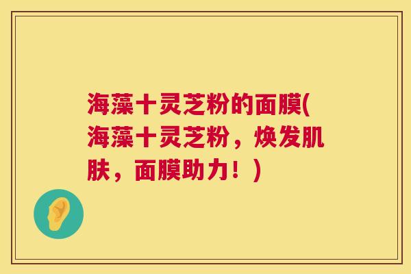 海藻十灵芝粉的面膜(海藻十灵芝粉，焕发肌肤，面膜助力！)