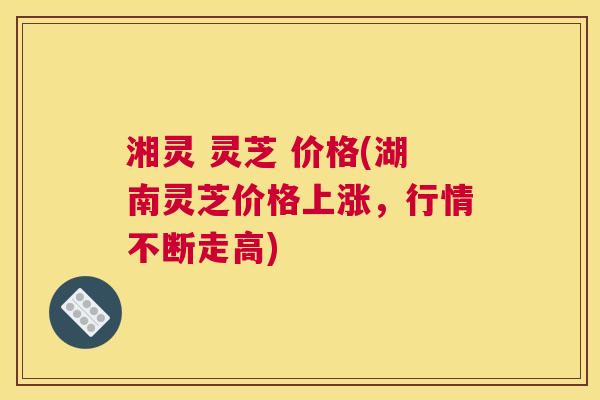 湘灵 灵芝 价格(湖南灵芝价格上涨，行情不断走高)
