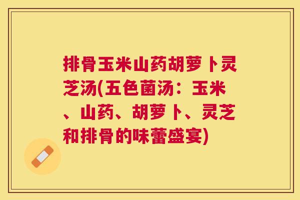 排骨玉米山药胡萝卜灵芝汤(五色菌汤：玉米、山药、胡萝卜、灵芝和排骨的味蕾盛宴)
