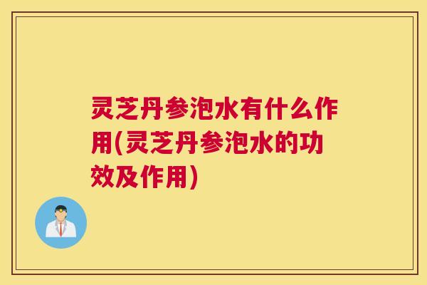 灵芝丹参泡水有什么作用(灵芝丹参泡水的功效及作用)