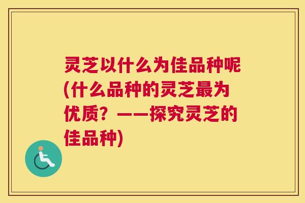 灵芝以什么为佳品种呢(什么品种的灵芝最为优质？——探究灵芝的佳品种)