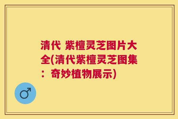 清代 紫檀灵芝图片大全(清代紫檀灵芝图集：奇妙植物展示)