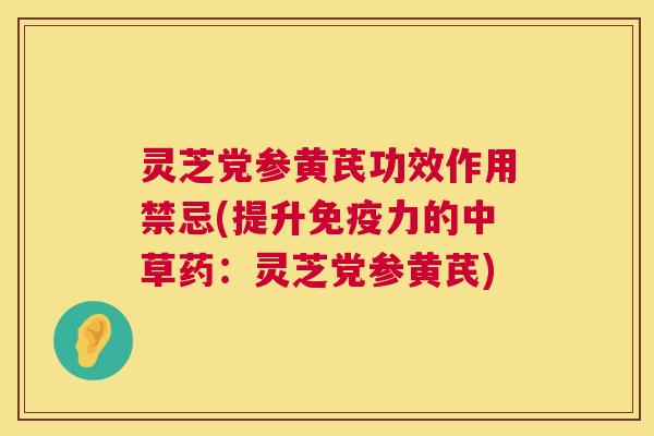 灵芝党参黄芪功效作用禁忌(提升免疫力的中草药：灵芝党参黄芪)