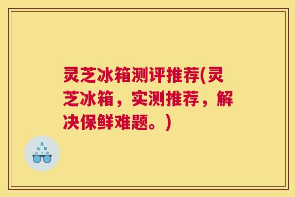 灵芝冰箱测评推荐(灵芝冰箱，实测推荐，解决保鲜难题。)