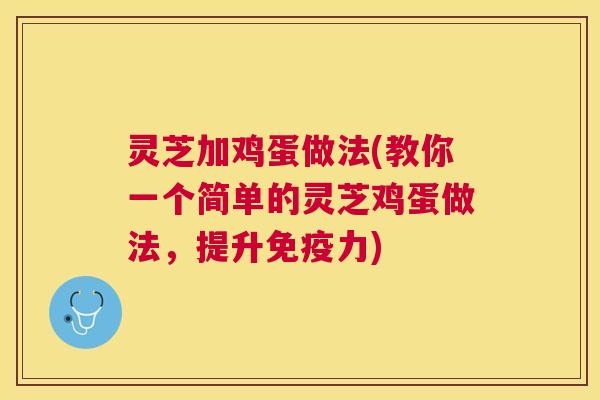 灵芝加鸡蛋做法(教你一个简单的灵芝鸡蛋做法，提升免疫力)