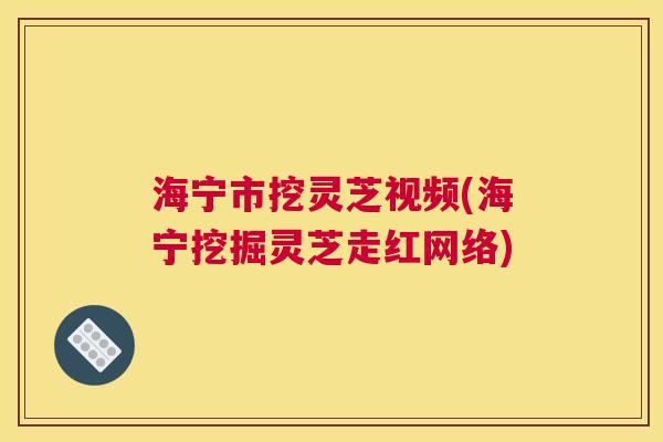 海宁市挖灵芝视频(海宁挖掘灵芝走红网络)