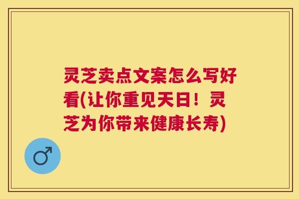 灵芝卖点文案怎么写好看(让你重见天日！灵芝为你带来健康长寿)