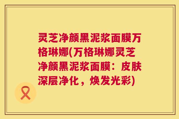 灵芝净颜黑泥浆面膜万格琳娜(万格琳娜灵芝净颜黑泥浆面膜：皮肤深层净化，焕发光彩)