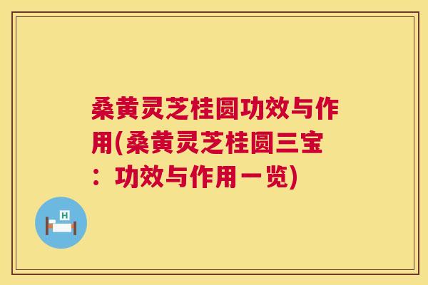 桑黄灵芝桂圆功效与作用(桑黄灵芝桂圆三宝：功效与作用一览)