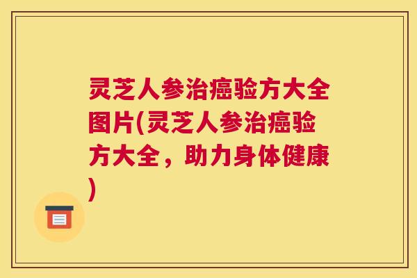 灵芝人参治癌验方大全图片(灵芝人参治癌验方大全，助力身体健康)