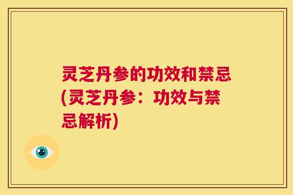 灵芝丹参的功效和禁忌(灵芝丹参：功效与禁忌解析)