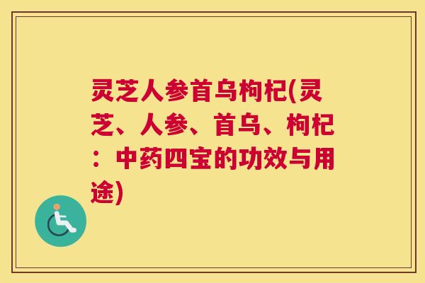 灵芝人参首乌枸杞(灵芝、人参、首乌、枸杞:四宝的功效与用途) 灵芝人参首乌枸杞(灵芝、人参、首乌、枸杞:四宝的功效与用途)