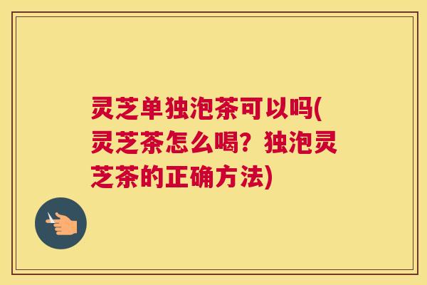 灵芝单独泡茶可以吗(灵芝茶怎么喝？独泡灵芝茶的正确方法)