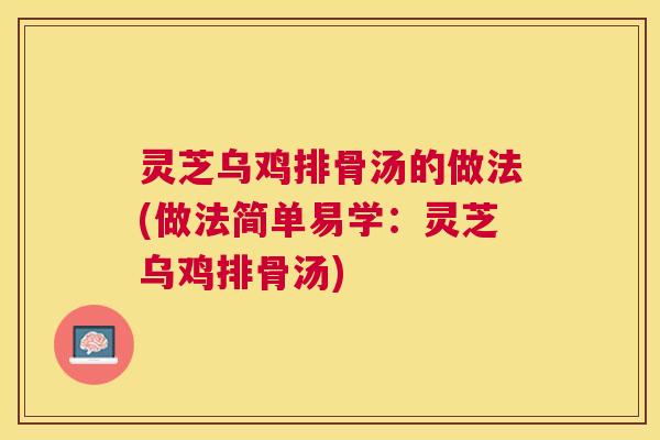 灵芝乌鸡排骨汤的做法(做法简单易学:灵芝乌鸡排骨汤) 灵芝乌鸡排骨汤的做法(做法简单易学:灵芝乌鸡排骨汤)