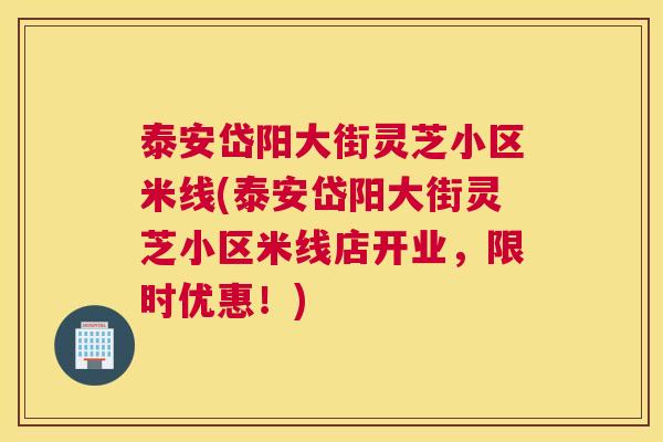 泰安岱阳大街灵芝小区米线(泰安岱阳大街灵芝小区米线店开业，限时优惠！)