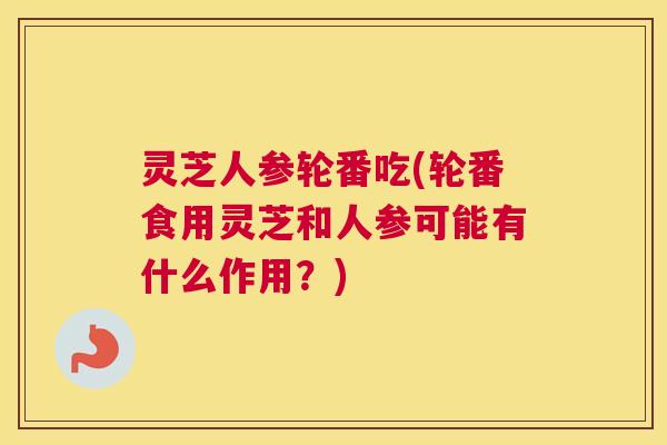 灵芝人参轮番吃(轮番食用灵芝和人参可能有什么作用？)