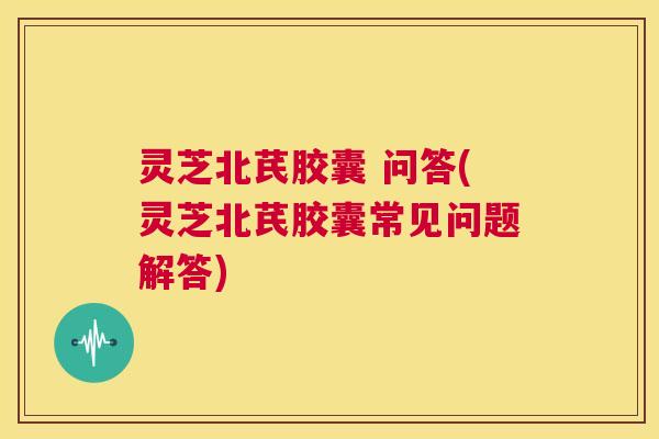 灵芝北芪胶囊 问答(灵芝北芪胶囊常见问题解答)
