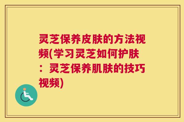灵芝保养皮肤的方法视频(学习灵芝如何护肤：灵芝保养肌肤的技巧视频)