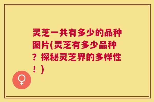 灵芝一共有多少的品种图片(灵芝有多少品种？探秘灵芝界的多样性！)