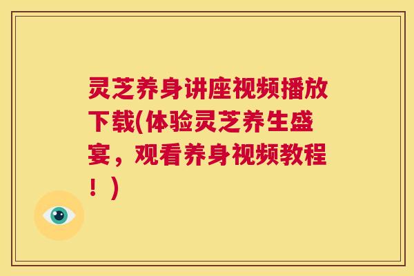 灵芝养身讲座视频播放下载(体验灵芝养生盛宴，观看养身视频教程！)
