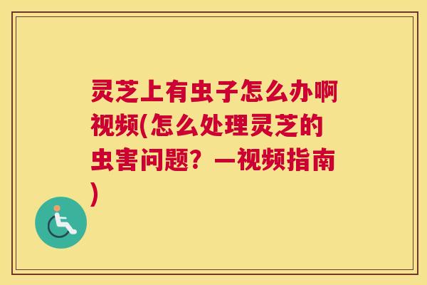 灵芝上有虫子怎么办啊视频(怎么处理灵芝的虫害问题？—视频指南)