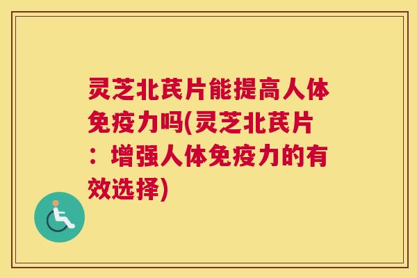 灵芝北芪片能提高人体免疫力吗(灵芝北芪片：增强人体免疫力的有效选择)