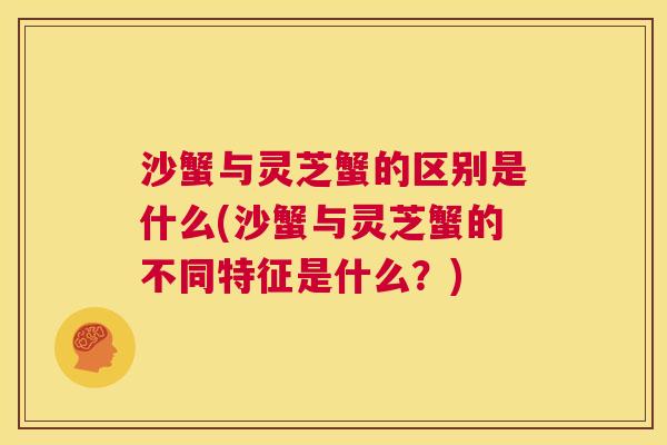 沙蟹与灵芝蟹的区别是什么(沙蟹与灵芝蟹的不同特征是什么？)