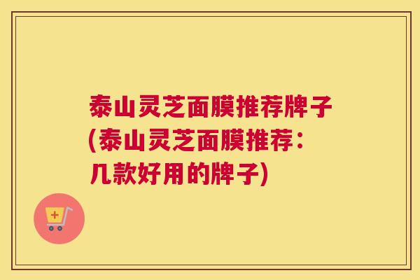 泰山灵芝面膜推荐牌子(泰山灵芝面膜推荐：几款好用的牌子)