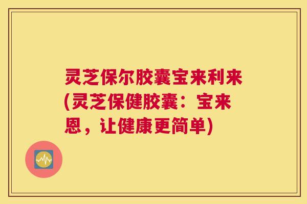 灵芝保尔胶囊宝来利来(灵芝保健胶囊：宝来恩，让健康更简单)