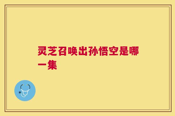 灵芝召唤出孙悟空是哪一集