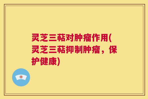 灵芝三萜对肿瘤作用(灵芝三萜抑制肿瘤，保护健康)