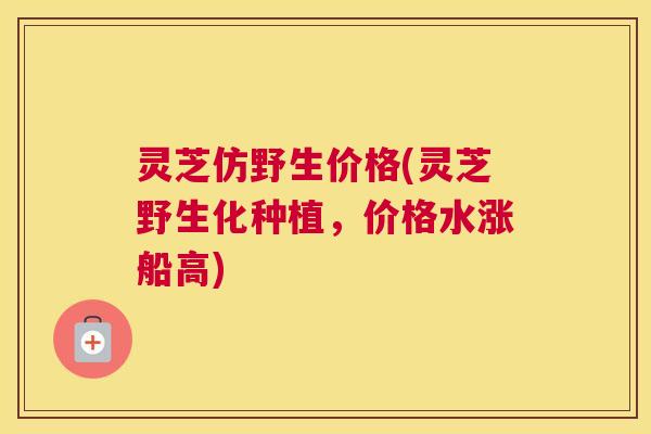 灵芝仿野生价格(灵芝野生化种植，价格水涨船高)