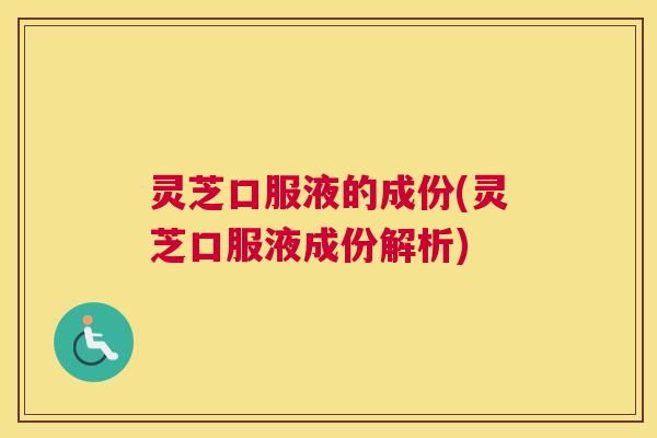 灵芝口服液的成份(灵芝口服液成份解析)