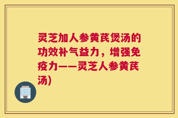 灵芝加人参黄芪煲汤的功效益力,增强免疫力——灵芝人参黄芪汤) 灵芝加人参黄芪煲汤的功效益力,增强免疫力——灵芝人参黄芪汤)