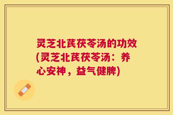 灵芝北芪茯苓汤的功效(灵芝北芪茯苓汤：养心安神，益气健脾)