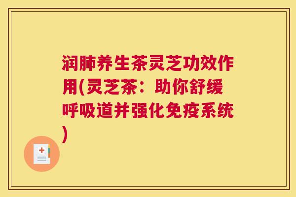 润肺养生茶灵芝功效作用(灵芝茶：助你舒缓呼吸道并强化免疫系统)