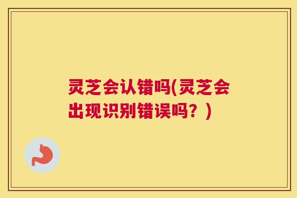 灵芝会认错吗(灵芝会出现识别错误吗？)