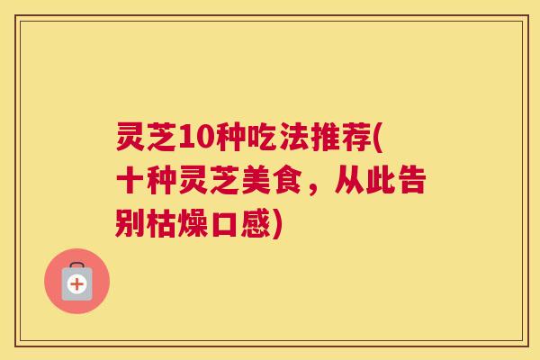 灵芝10种吃法推荐(十种灵芝美食，从此告别枯燥口感)