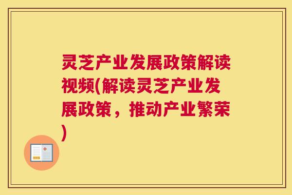 灵芝产业发展政策解读视频(解读灵芝产业发展政策，推动产业繁荣)