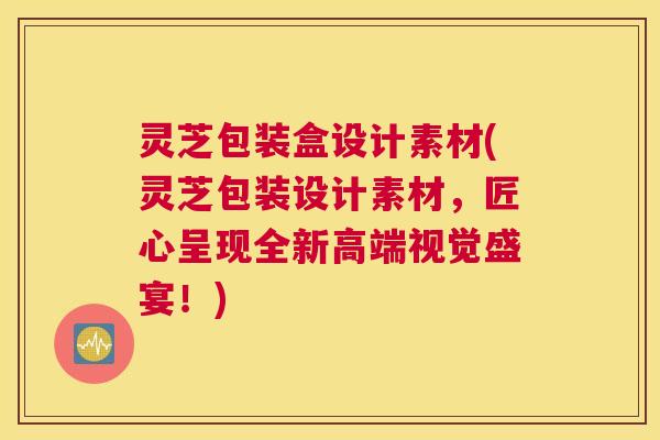 灵芝包装盒设计素材(灵芝包装设计素材，匠心呈现全新高端视觉盛宴！)