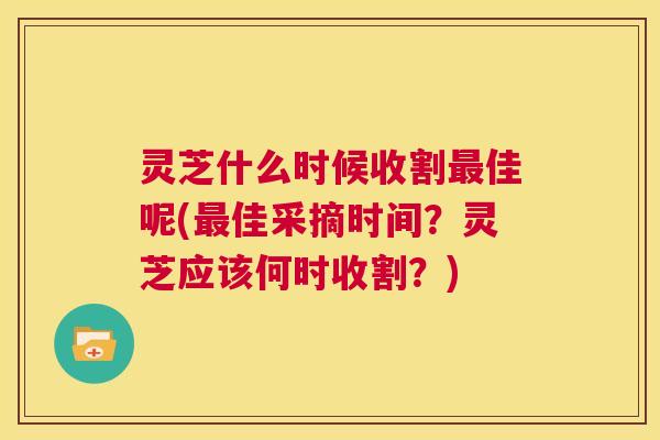 灵芝什么时候收割最佳呢(最佳采摘时间？灵芝应该何时收割？)
