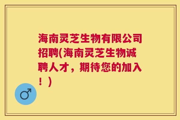 海南灵芝生物有限公司招聘(海南灵芝生物诚聘人才，期待您的加入！)
