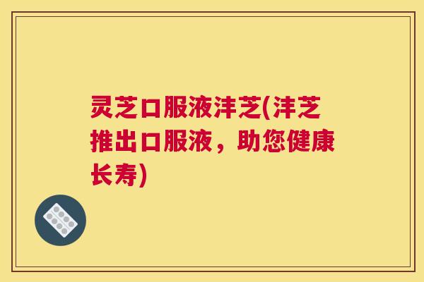 灵芝口服液沣芝(沣芝推出口服液，助您健康长寿)